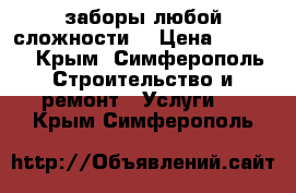 заборы любой сложности  › Цена ­ 2 000 - Крым, Симферополь Строительство и ремонт » Услуги   . Крым,Симферополь